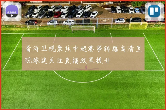 青海卫视聚焦中超赛事转播高清呈现球迷关注直播效果提升