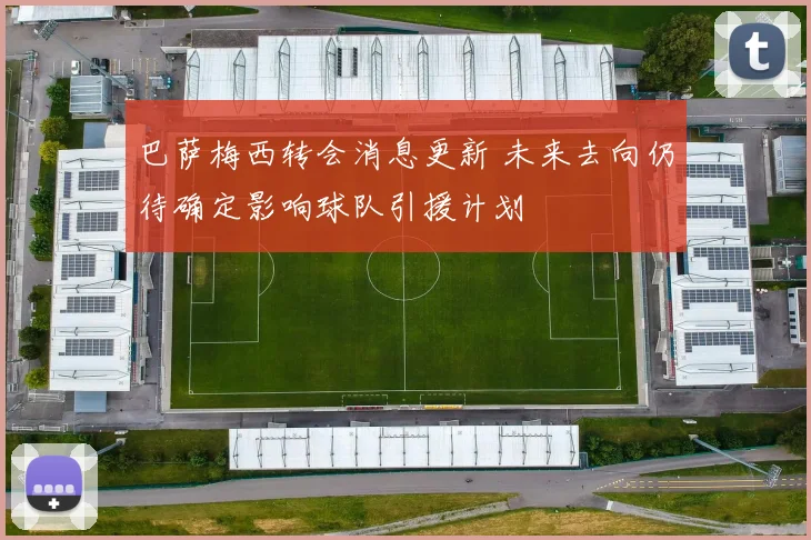 巴萨梅西转会消息更新 未来去向仍待确定影响球队引援计划