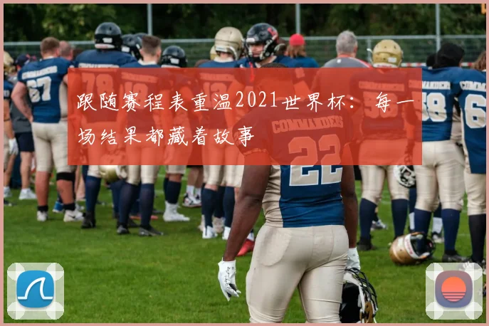 跟随赛程表重温2021世界杯：每一场结果都藏着故事