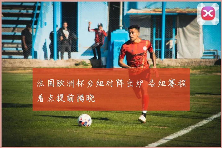 法国欧洲杯分组对阵出炉 各组赛程看点提前揭晓