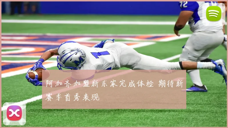 阿加齐加盟新东家完成体检 期待新赛季首秀表现