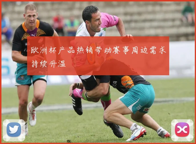欧洲杯产品热销带动赛事周边需求持续升温