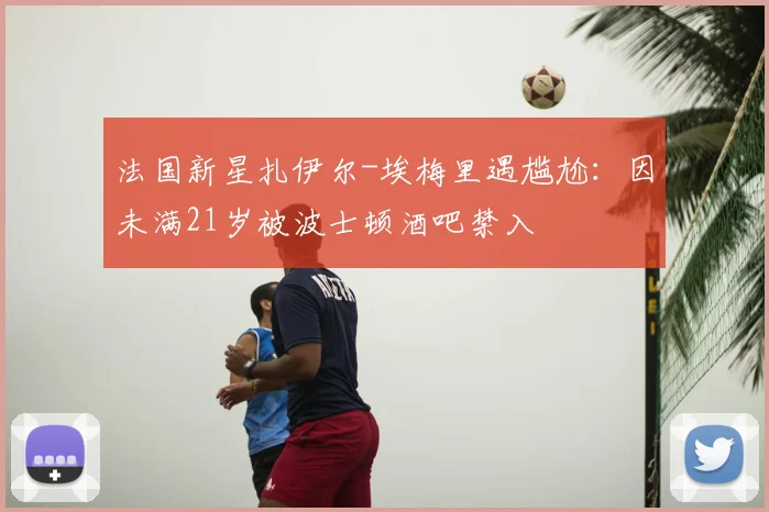 法国新星扎伊尔-埃梅里遇尴尬：因未满21岁被波士顿酒吧禁入