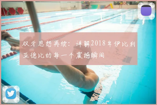 双牙恩怨再续：详解2018年伊比利亚德比的每一个震撼瞬间