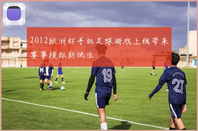 2012欧洲杯手机足球游戏上线带来赛事模拟新玩法