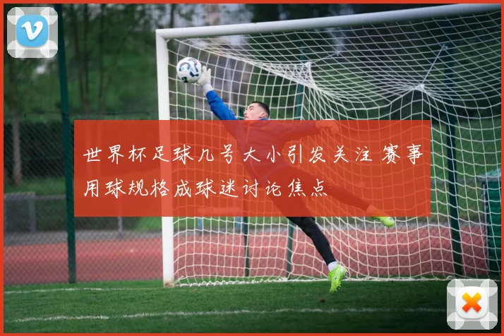 世界杯足球几号大小引发关注 赛事用球规格成球迷讨论焦点