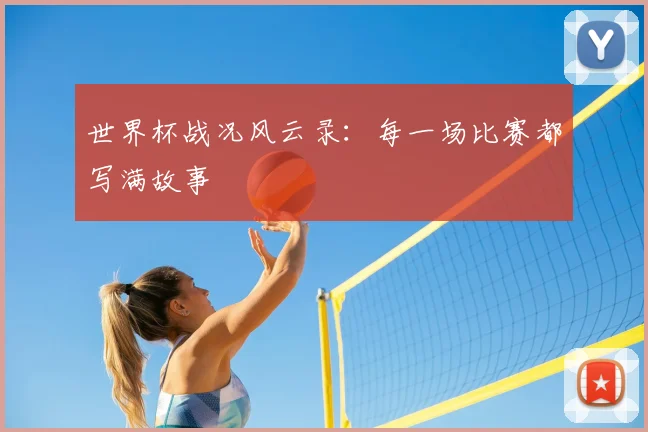 世界杯战况风云录:每一场比赛都写满故事