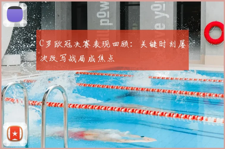 C罗欧冠决赛表现回顾：关键时刻屡次改写战局成焦点