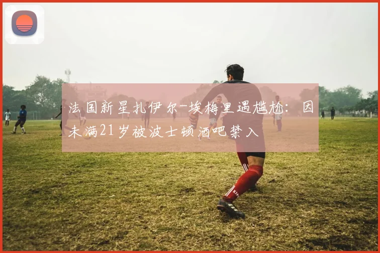 法国新星扎伊尔-埃梅里遇尴尬:因未满21岁被波士顿酒吧禁入