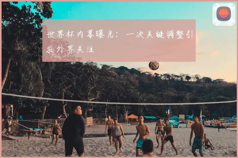 世界杯内幕曝光:一次关键调整引发外界关注