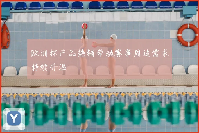 欧洲杯产品热销带动赛事周边需求持续升温