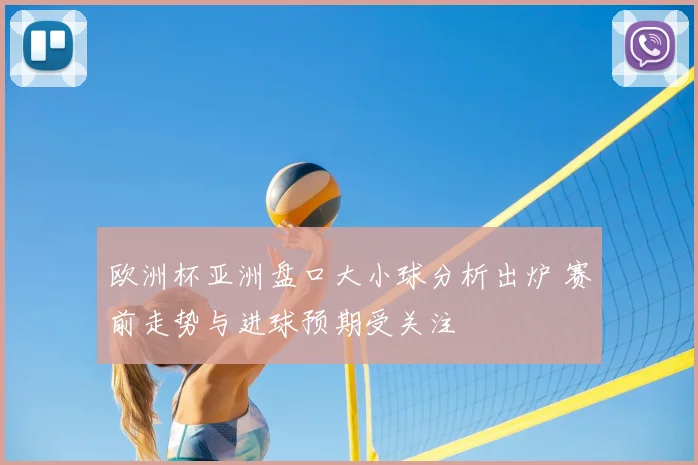 欧洲杯亚洲盘口大小球分析出炉 赛前走势与进球预期受关注