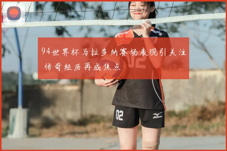 94世界杯马拉多纳赛场表现引关注 传奇经历再成焦点