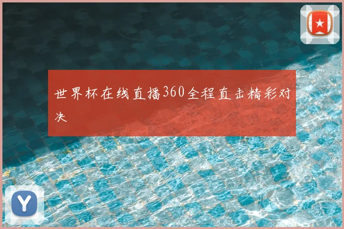 世界杯在线直播360全程直击精彩对决