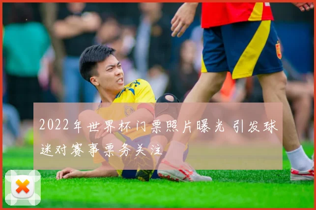 2022年世界杯门票照片曝光 引发球迷对赛事票务关注