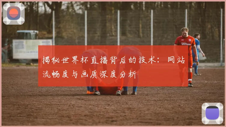 揭秘世界杯直播背后的技术:网站流畅度与画质深度分析