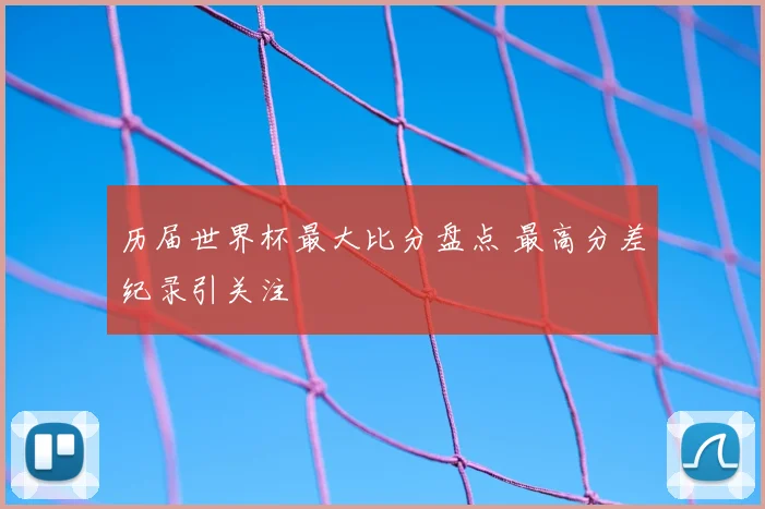 历届世界杯最大比分盘点 最高分差纪录引关注