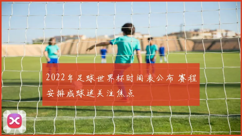 2022年足球世界杯时间表公布 赛程安排成球迷关注焦点