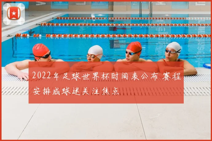 2022年足球世界杯时间表公布 赛程安排成球迷关注焦点