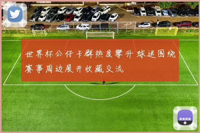 世界杯公仔卡群热度攀升 球迷围绕赛事周边展开收藏交流