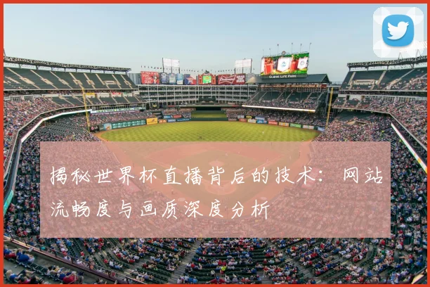 揭秘世界杯直播背后的技术：网站流畅度与画质深度分析