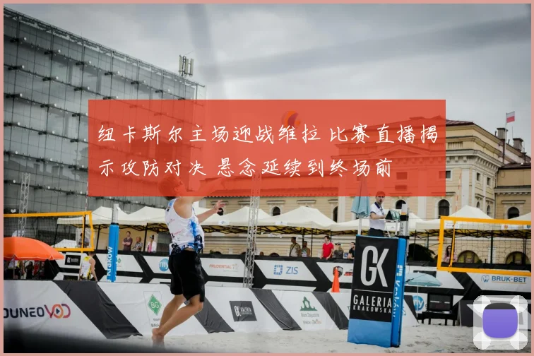 纽卡斯尔主场迎战维拉 比赛直播揭示攻防对决 悬念延续到终场前