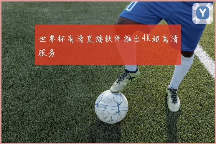 世界杯高清直播软件推出4K超高清服务