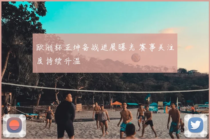 欧洲杯正坤备战进展曝光 赛事关注度持续升温