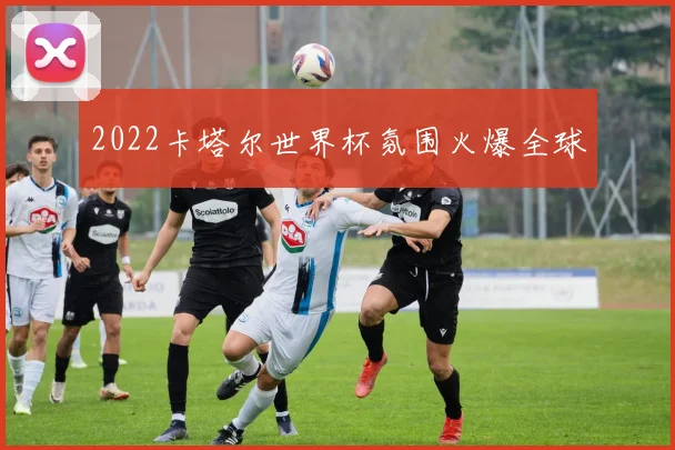 2022卡塔尔世界杯氛围火爆全球