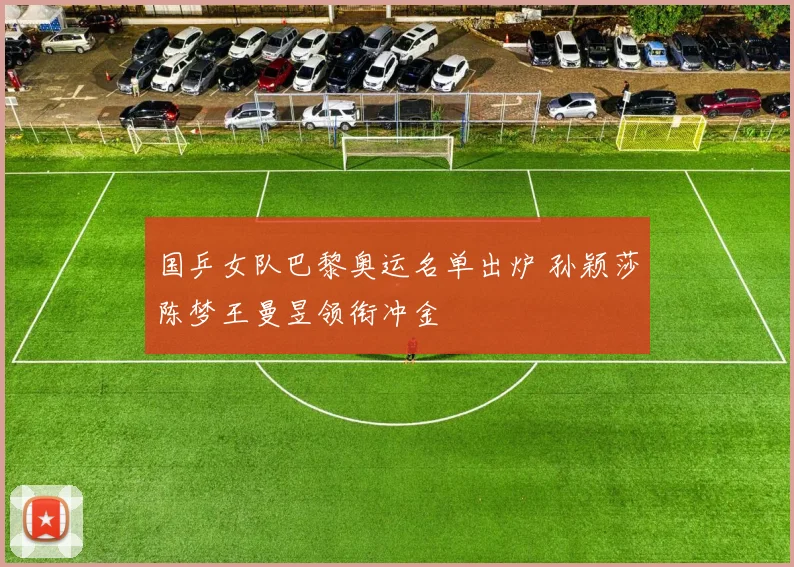 国乒女队巴黎奥运名单出炉 孙颖莎陈梦王曼昱领衔冲金