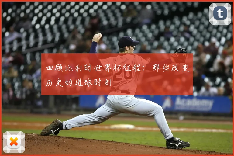 回顾比利时世界杯征程:那些改变历史的进球时刻