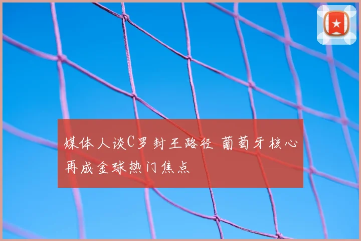 媒体人谈C罗封王路径 葡萄牙核心再成金球热门焦点