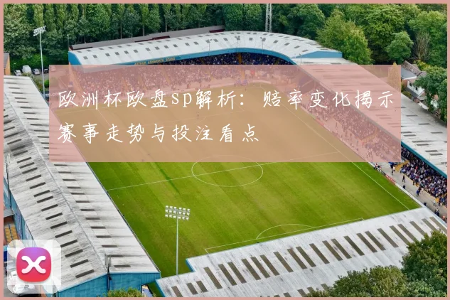 欧洲杯欧盘sp解析:赔率变化揭示赛事走势与投注看点