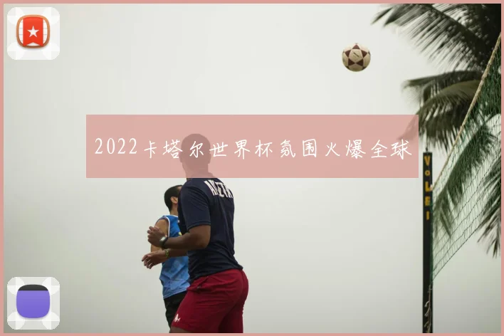2022卡塔尔世界杯氛围火爆全球