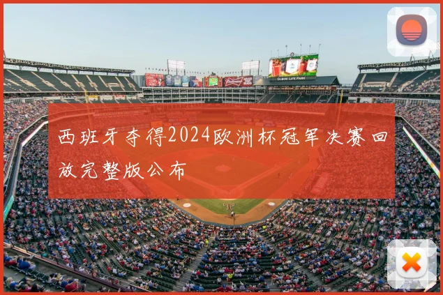 西班牙夺得2024欧洲杯冠军决赛回放完整版公布