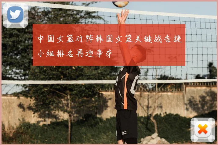 中国女篮对阵韩国女篮关键战告捷小组排名再迎争夺