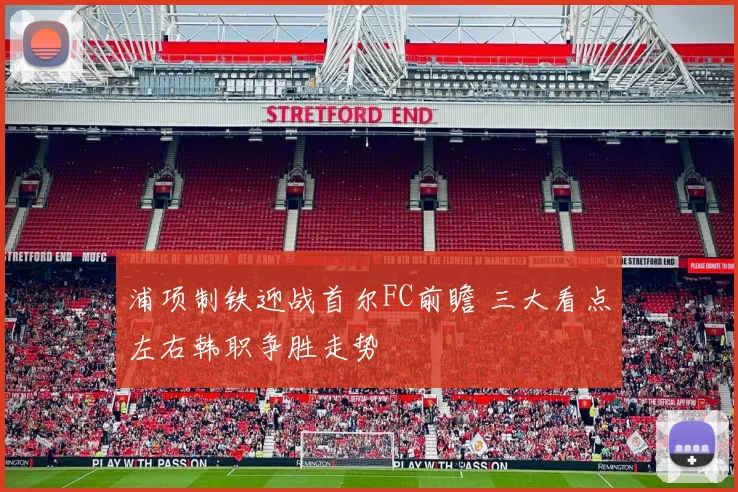 浦项制铁迎战首尔FC前瞻 三大看点左右韩职争胜走势
