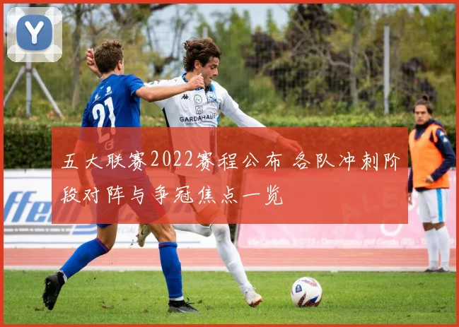五大联赛2022赛程公布 各队冲刺阶段对阵与争冠焦点一览