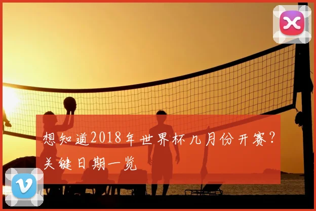 想知道2018年世界杯几月份开赛?关键日期一览