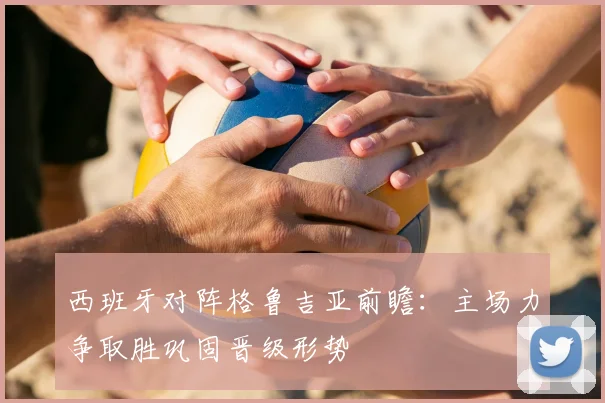 西班牙对阵格鲁吉亚前瞻：主场力争取胜巩固晋级形势