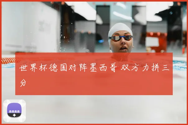 世界杯德国对阵墨西哥 双方力拼三分