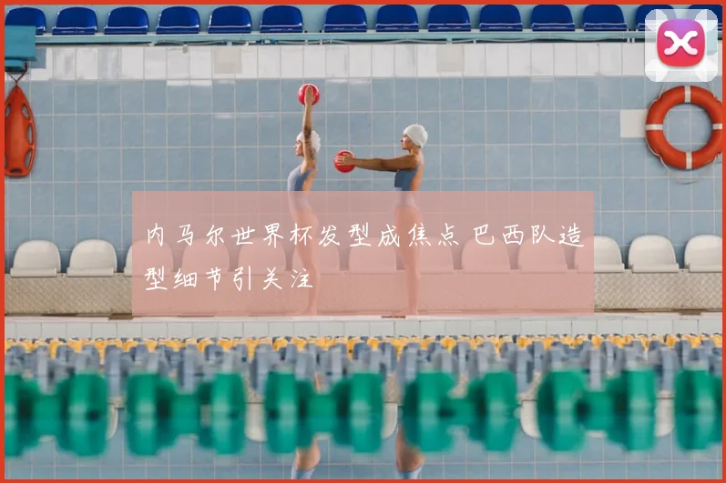 内马尔世界杯发型成焦点 巴西队造型细节引关注