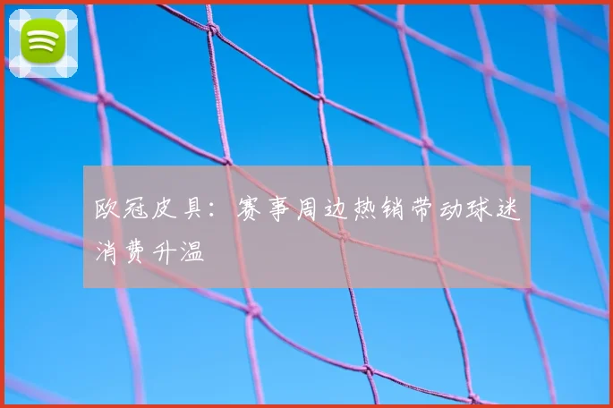 欧冠皮具:赛事周边热销带动球迷消费升温