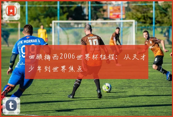 回顾梅西2006世界杯征程:从天才少年到世界焦点