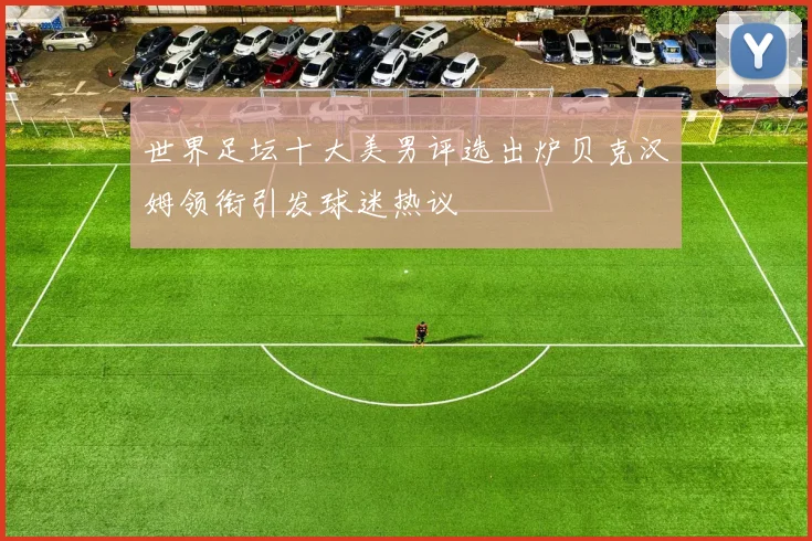 世界足坛十大美男评选出炉贝克汉姆领衔引发球迷热议