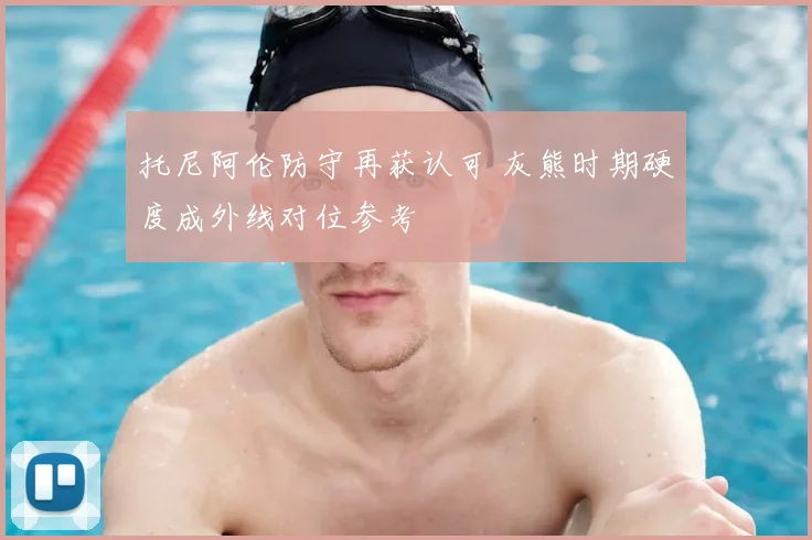 托尼阿伦防守再获认可 灰熊时期硬度成外线对位参考