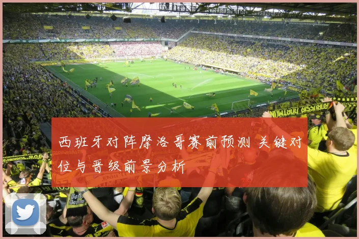 西班牙对阵摩洛哥赛前预测 关键对位与晋级前景分析