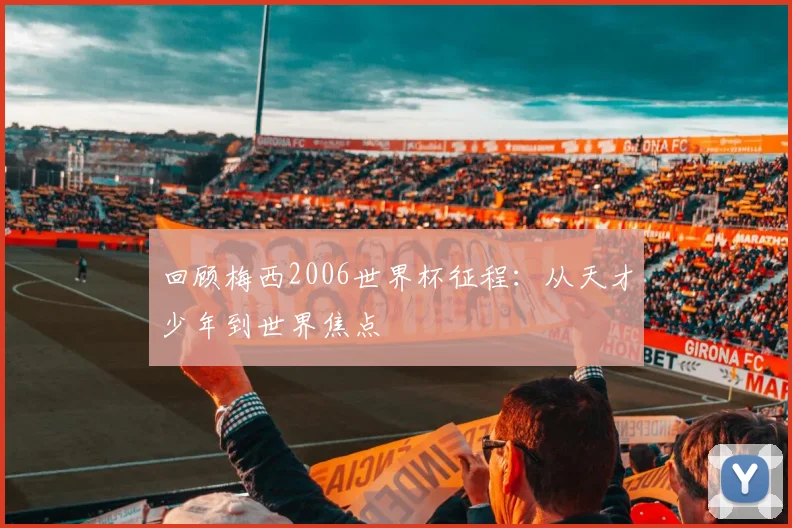 回顾梅西2006世界杯征程:从天才少年到世界焦点