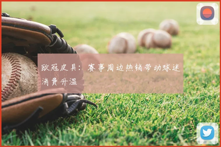 欧冠皮具:赛事周边热销带动球迷消费升温