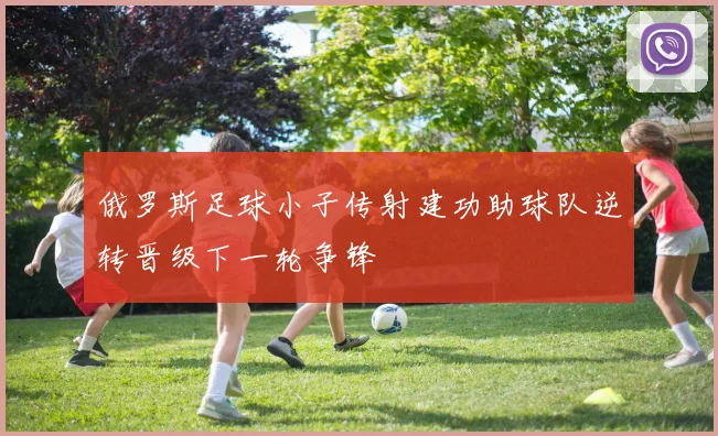 俄罗斯足球小子传射建功助球队逆转晋级下一轮争锋